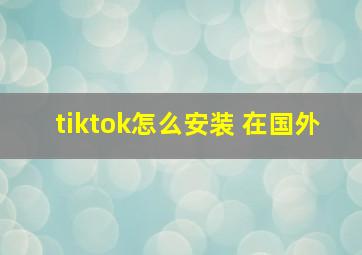 tiktok怎么安装 在国外